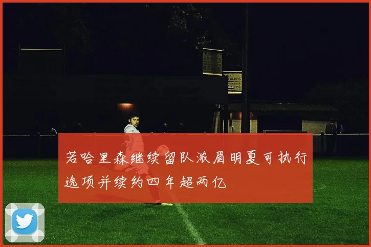 若哈里森继续留队浓眉明夏可执行选项并续约四年超两亿