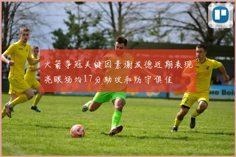 火箭争冠关键因素谢泼德近期表现亮眼场均17分助攻和防守俱佳