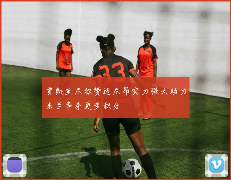 贾凯里尼称赞迈尼昂实力强大助力米兰争夺更多积分