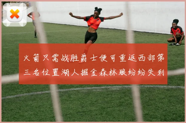 火箭只需战胜爵士便可重返西部第三名位置湖人掘金森林狼纷纷失利