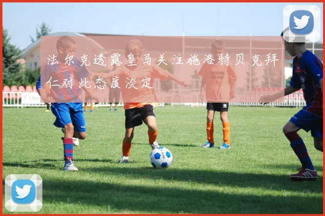 法尔克透露皇马关注施洛特贝克拜仁对此态度淡定
