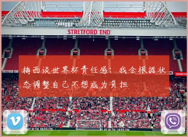 梅西谈世界杯责任感：我会根据状态调整自己不想成为负担