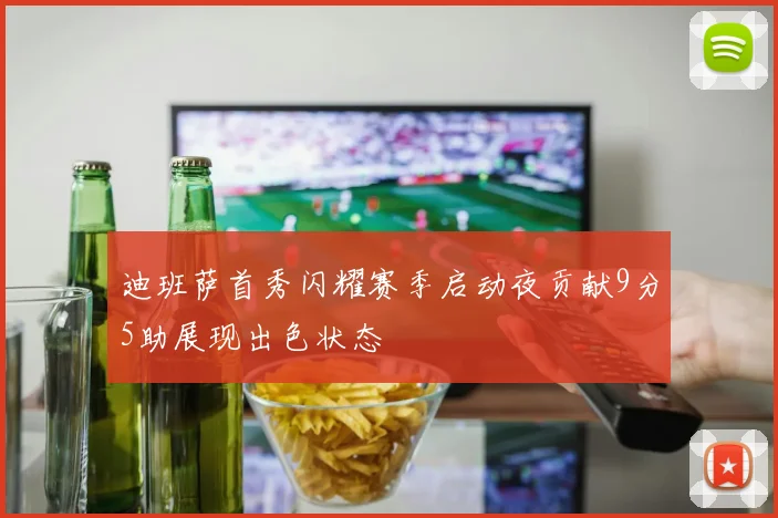 迪班萨首秀闪耀赛季启动夜贡献9分5助展现出色状态