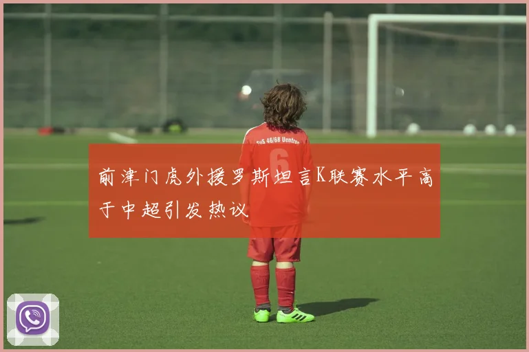 前津门虎外援罗斯坦言K联赛水平高于中超引发热议