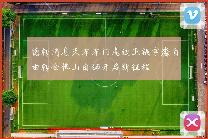 德转消息天津津门虎边卫钱宇淼自由转会佛山南狮开启新征程