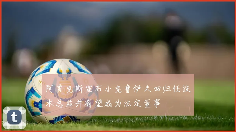 阿贾克斯宣布小克鲁伊夫回归任技术总监并有望成为法定董事
