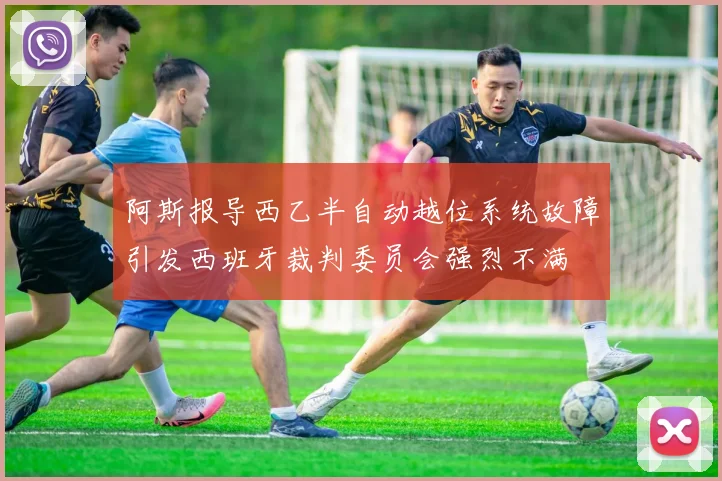阿斯报导西乙半自动越位系统故障引发西班牙裁判委员会强烈不满