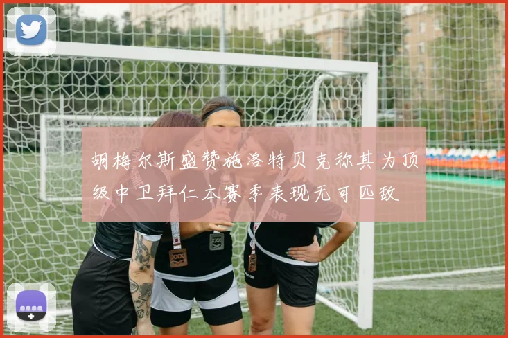 胡梅尔斯盛赞施洛特贝克称其为顶级中卫拜仁本赛季表现无可匹敌