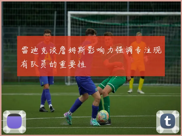 雷迪克谈詹姆斯影响力强调专注现有队员的重要性