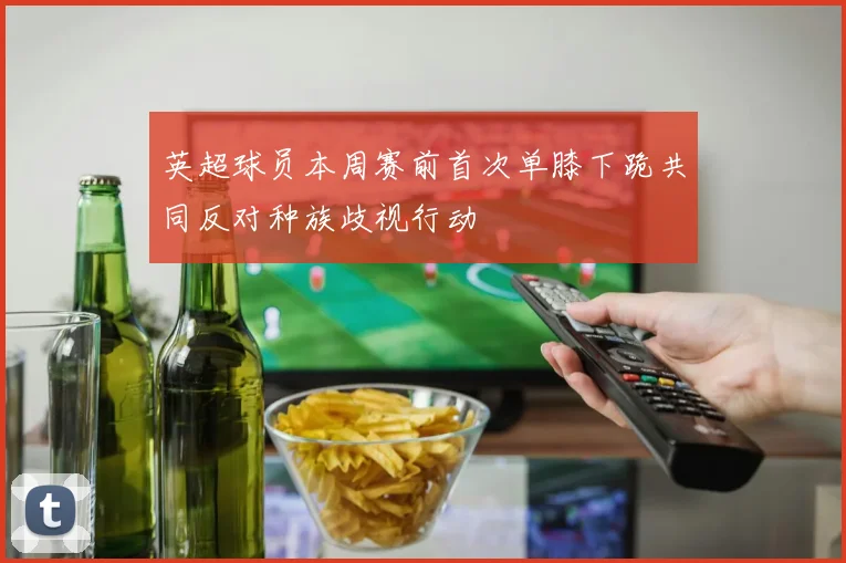 英超球员本周赛前首次单膝下跪共同反对种族歧视行动