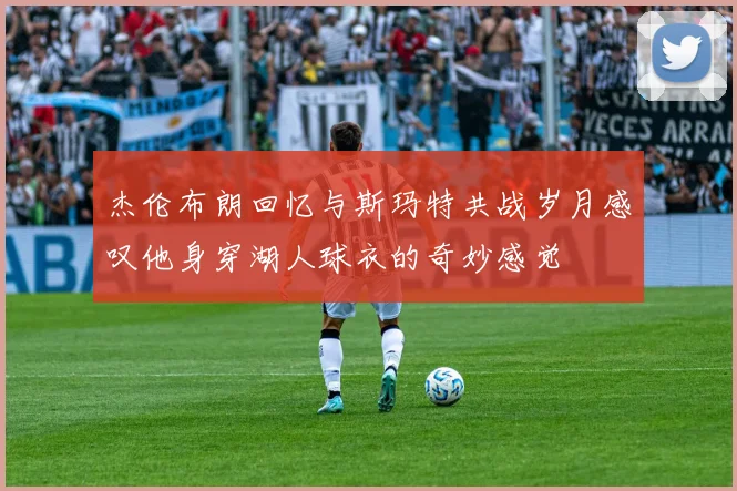杰伦布朗回忆与斯玛特共战岁月感叹他身穿湖人球衣的奇妙感觉