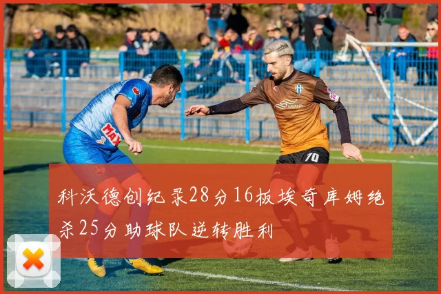 科沃德创纪录28分16板埃奇库姆绝杀25分助球队逆转胜利
