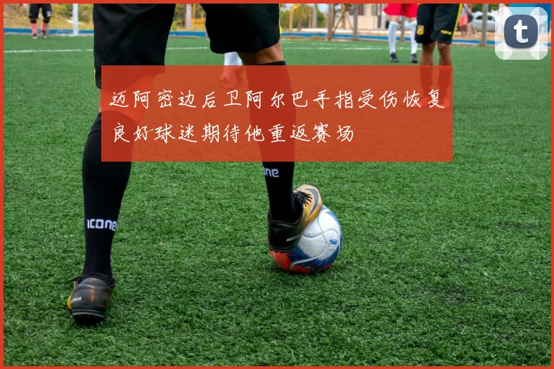 迈阿密边后卫阿尔巴手指受伤恢复良好球迷期待他重返赛场