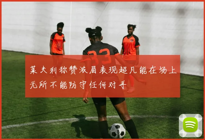 莱夫利称赞浓眉表现超凡能在场上无所不能防守任何对手