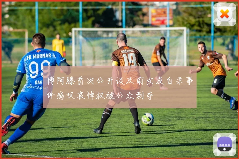 博阿滕首次公开谈及前女友自杀事件感叹哀悼权被公众剥夺