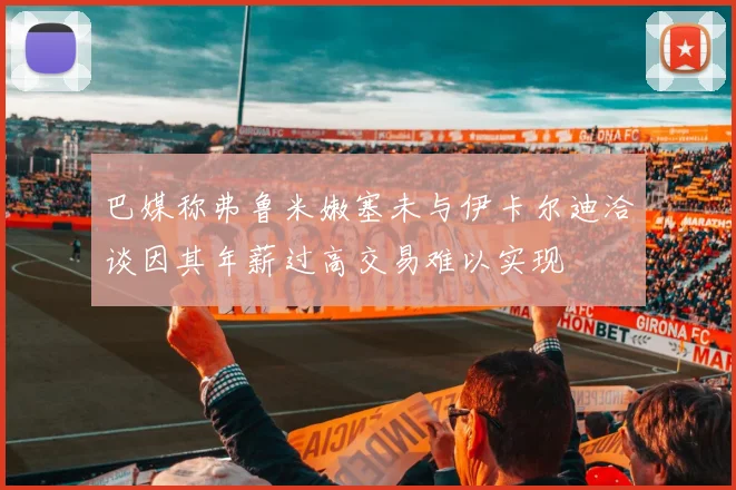 巴媒称弗鲁米嫩塞未与伊卡尔迪洽谈因其年薪过高交易难以实现