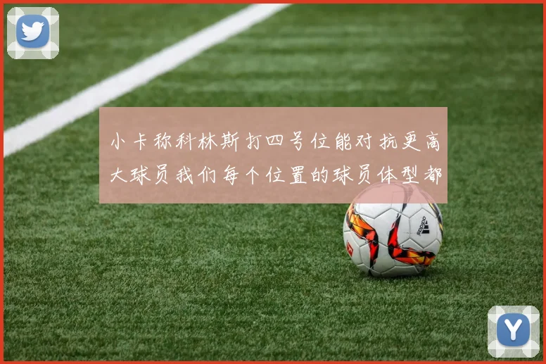 小卡称科林斯打四号位能对抗更高大球员我们每个位置的球员体型都很出色