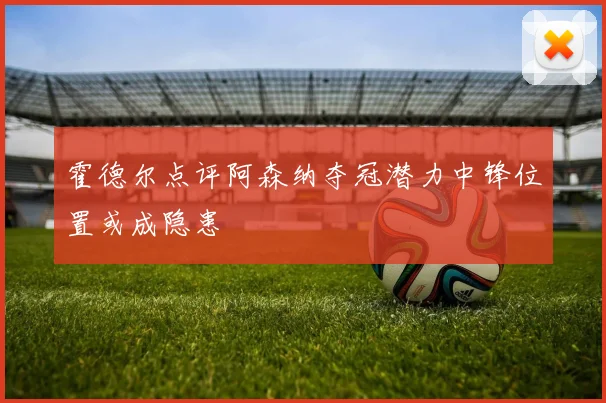 霍德尔点评阿森纳夺冠潜力中锋位置或成隐患