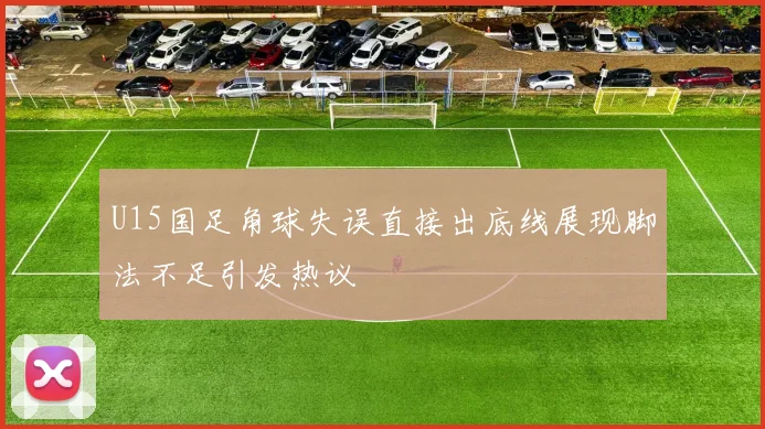 U15国足角球失误直接出底线展现脚法不足引发热议