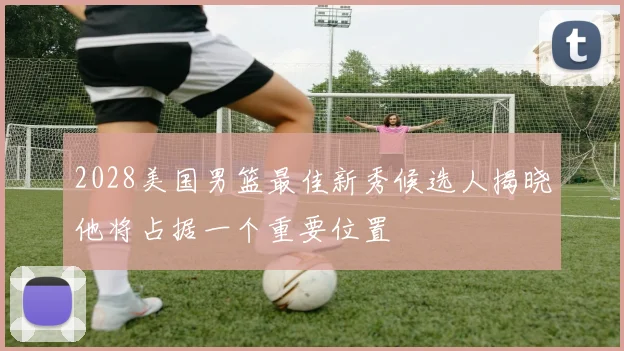 2028美国男篮最佳新秀候选人揭晓他将占据一个重要位置