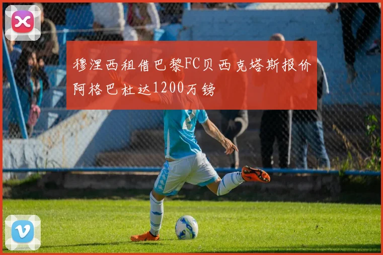 穆涅西租借巴黎FC贝西克塔斯报价阿格巴杜达1200万镑