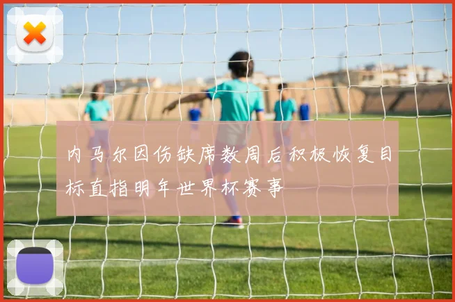 内马尔因伤缺席数周后积极恢复目标直指明年世界杯赛事