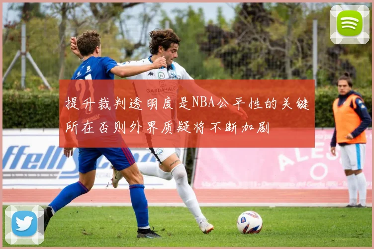 提升裁判透明度是NBA公平性的关键所在否则外界质疑将不断加剧