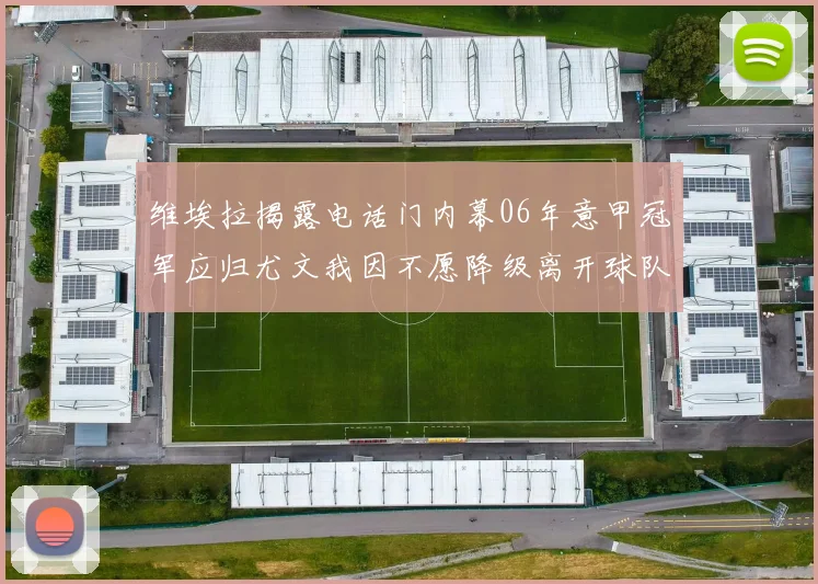 维埃拉揭露电话门内幕06年意甲冠军应归尤文我因不愿降级离开球队